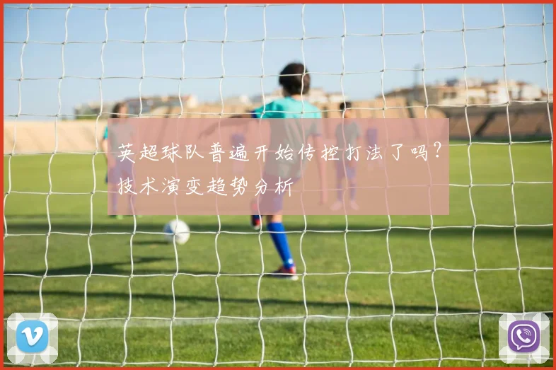 英超球队普遍开始传控打法了吗？技术演变趋势分析