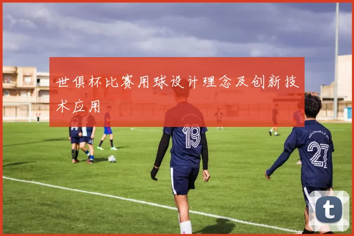 世俱杯比赛用球设计理念及创新技术应用