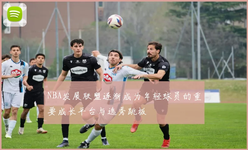 NBA发展联盟逐渐成为年轻球员的重要成长平台与选秀跳板