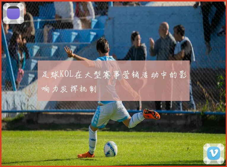 足球KOL在大型赛事营销活动中的影响力发挥机制
