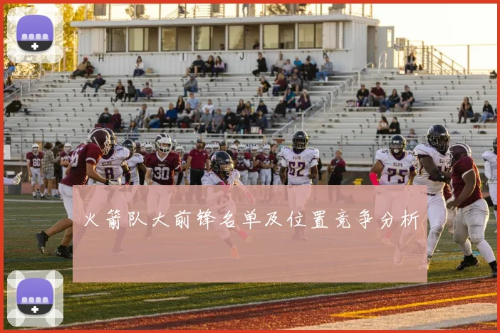 火箭队大前锋名单及位置竞争分析