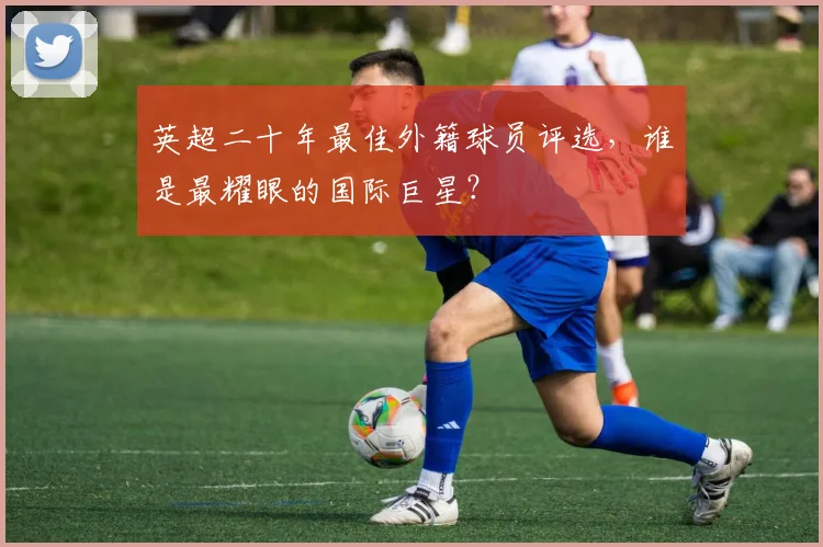 英超二十年最佳外籍球员评选，谁是最耀眼的国际巨星？