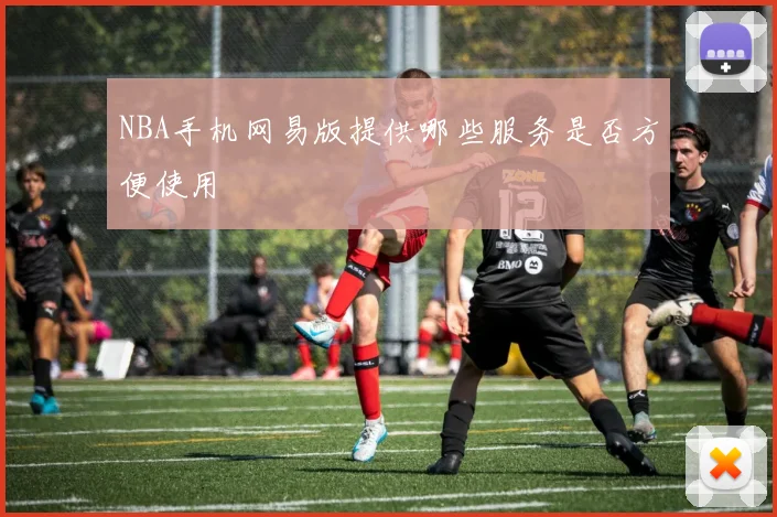 NBA手机网易版提供哪些服务是否方便使用