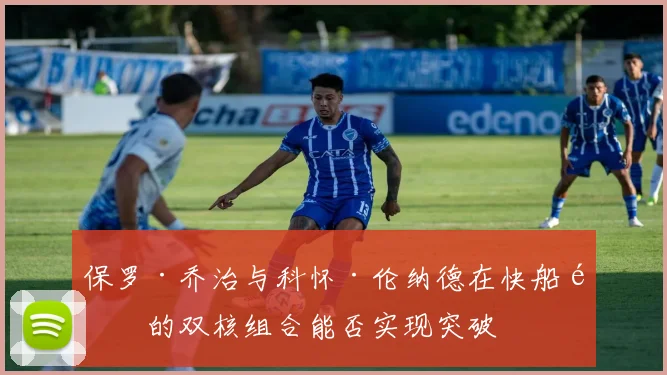 保罗·乔治与科怀·伦纳德在快船队的双核组合能否实现突破