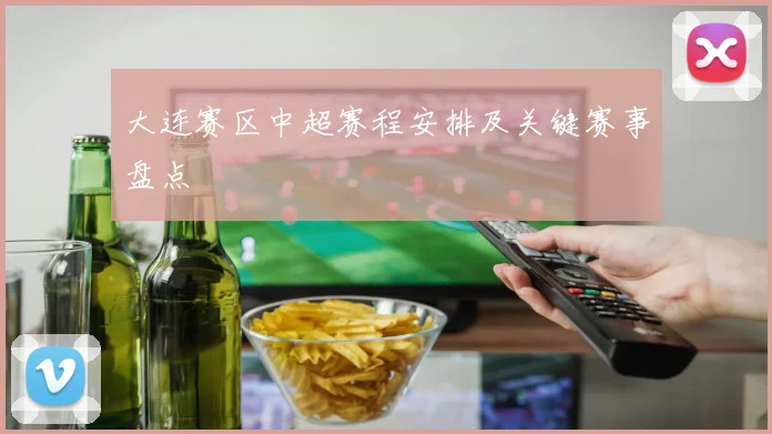 大连赛区中超赛程安排及关键赛事盘点