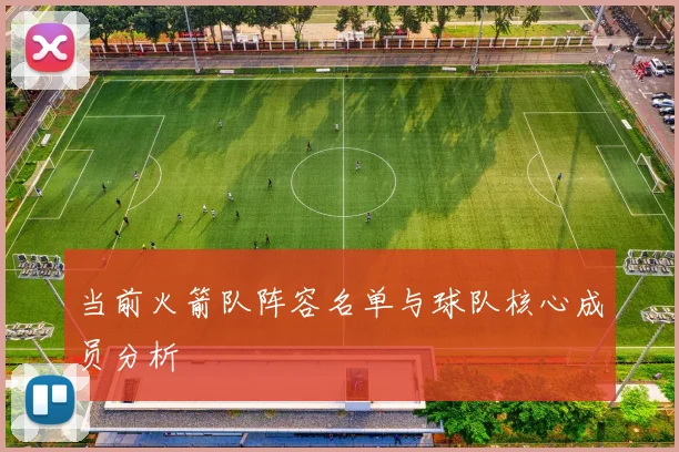 当前火箭队阵容名单与球队核心成员分析