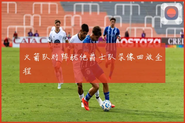 火箭队对阵犹他爵士队录像回放全程