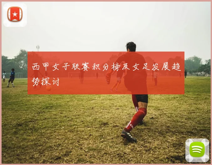 西甲女子联赛积分榜及女足发展趋势探讨