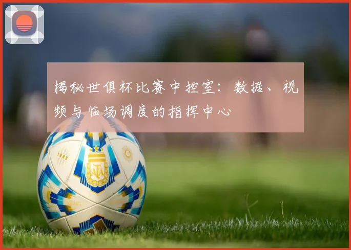 揭秘世俱杯比赛中控室：数据、视频与临场调度的指挥中心