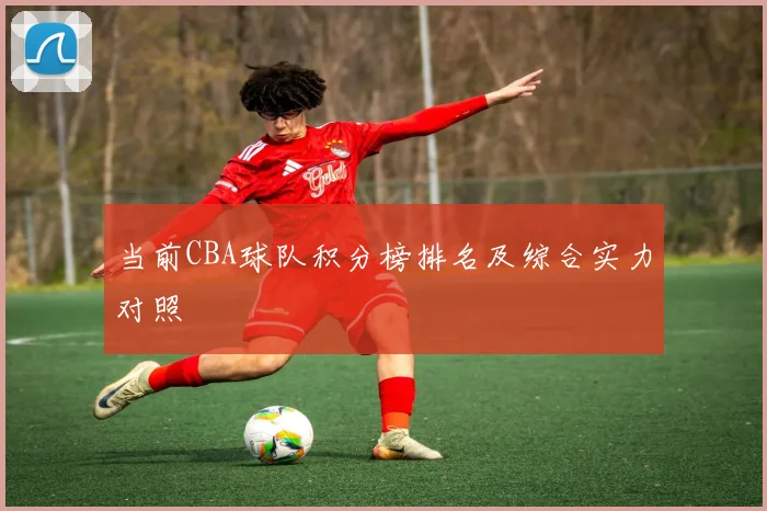 当前CBA球队积分榜排名及综合实力对照