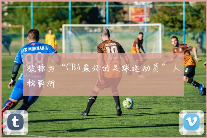 被称为“CBA最好的足球运动员”人物解析