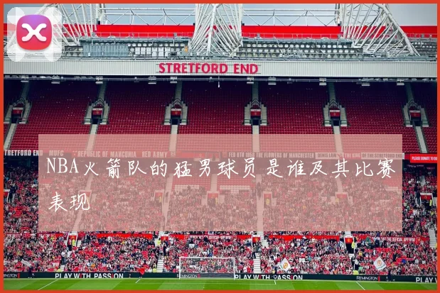 NBA火箭队的猛男球员是谁及其比赛表现