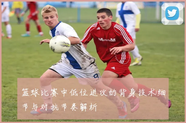 篮球比赛中低位进攻的背身技术细节与对抗节奏解析