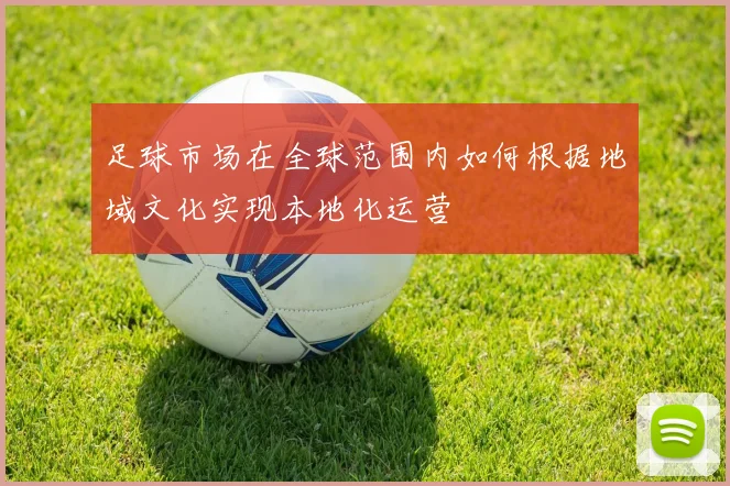 足球市场在全球范围内如何根据地域文化实现本地化运营