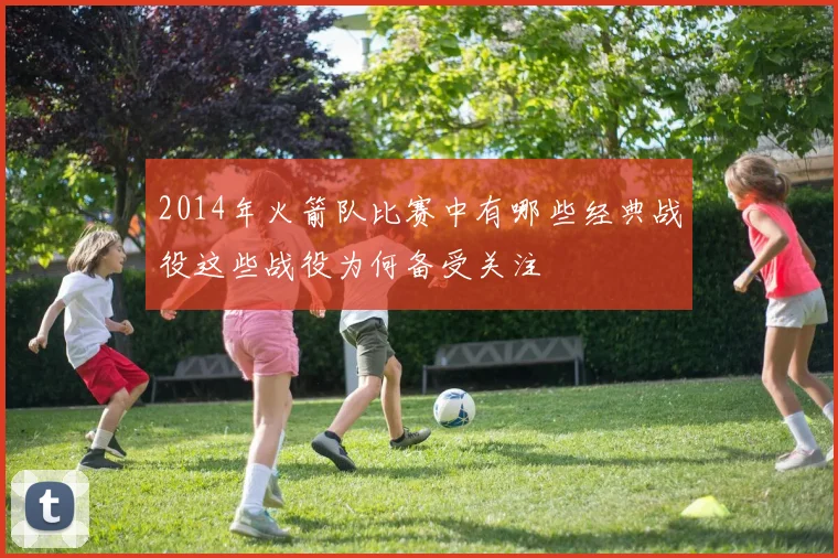 2014年火箭队比赛中有哪些经典战役这些战役为何备受关注