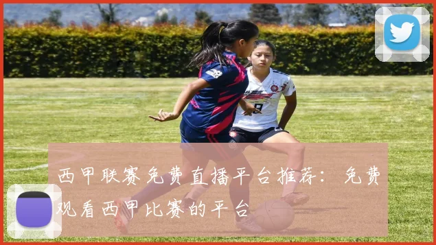 西甲联赛免费直播平台推荐：免费观看西甲比赛的平台