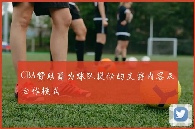 CBA赞助商为球队提供的支持内容及合作模式